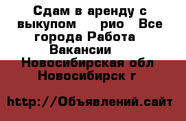 Сдам в аренду с выкупом kia рио - Все города Работа » Вакансии   . Новосибирская обл.,Новосибирск г.